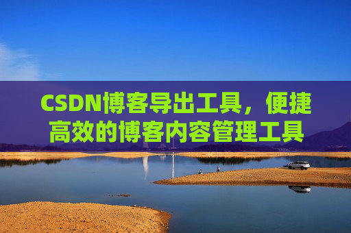 CSDN博客导出工具，便捷高效的博客内容管理工具